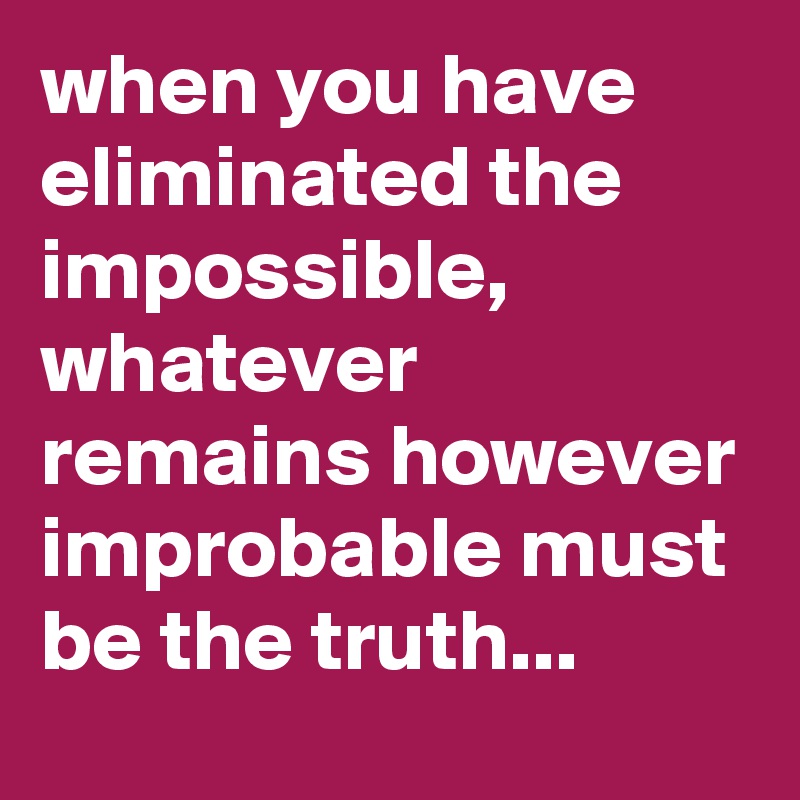 when you have eliminated the impossible, whatever remains however improbable must be the truth...