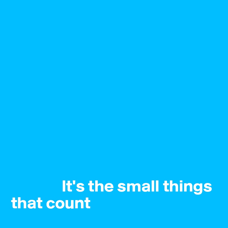









               It's the small things     that count