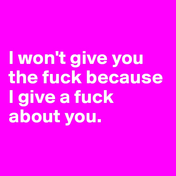 

I won't give you 
the fuck because 
I give a fuck 
about you.

