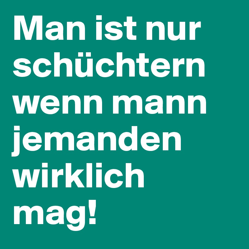 Man ist nur schüchtern wenn mann jemanden wirklich mag!