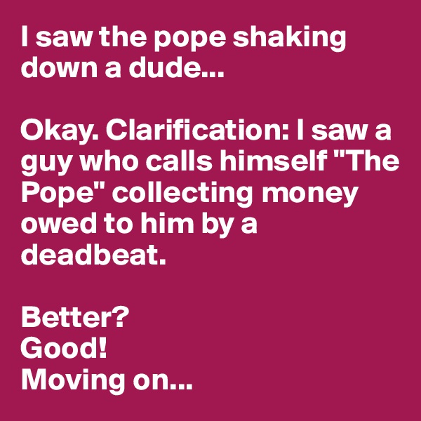 I saw the pope shaking down a dude...

Okay. Clarification: I saw a guy who calls himself "The Pope" collecting money owed to him by a deadbeat.

Better? 
Good! 
Moving on...