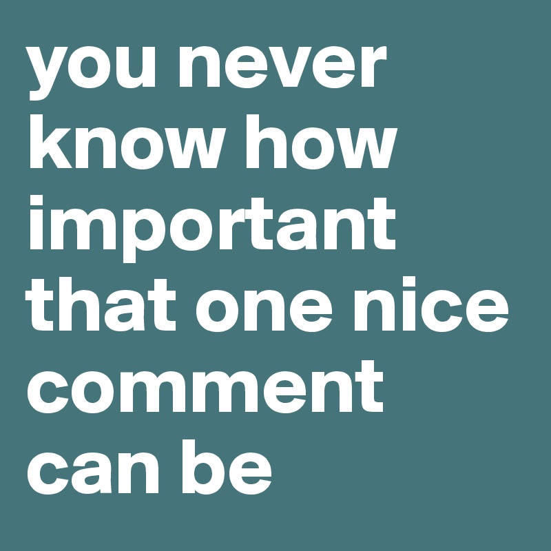 you never know how important that one nice comment can be