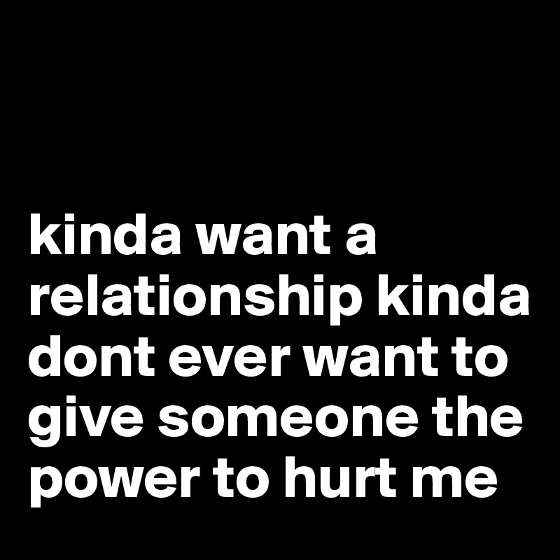 


kinda want a relationship kinda dont ever want to give someone the power to hurt me 