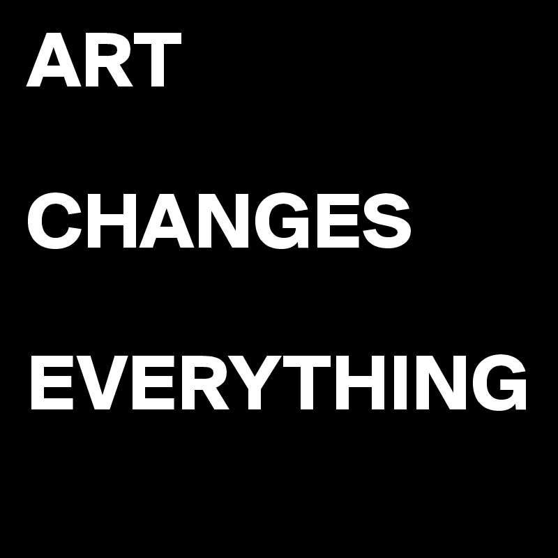ART 

CHANGES 

EVERYTHING

