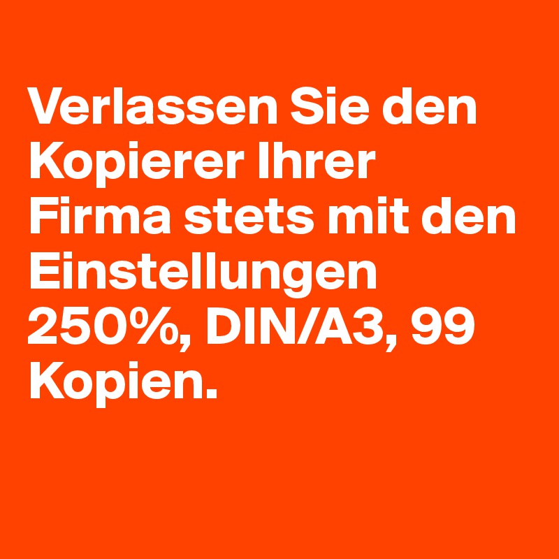 
Verlassen Sie den Kopierer Ihrer Firma stets mit den Einstellungen 250%, DIN/A3, 99 Kopien.

