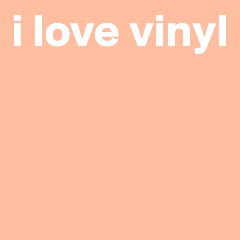 i love vinyl


