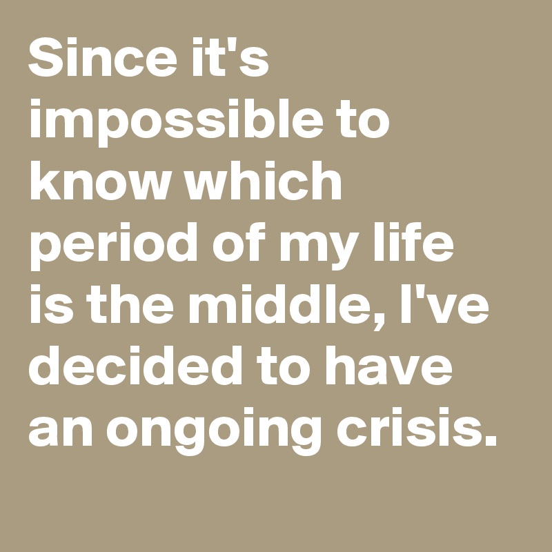 Since it's impossible to know which period of my life is the middle, I've decided to have an ongoing crisis.
