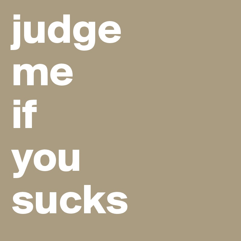 judge
me
if
you
sucks