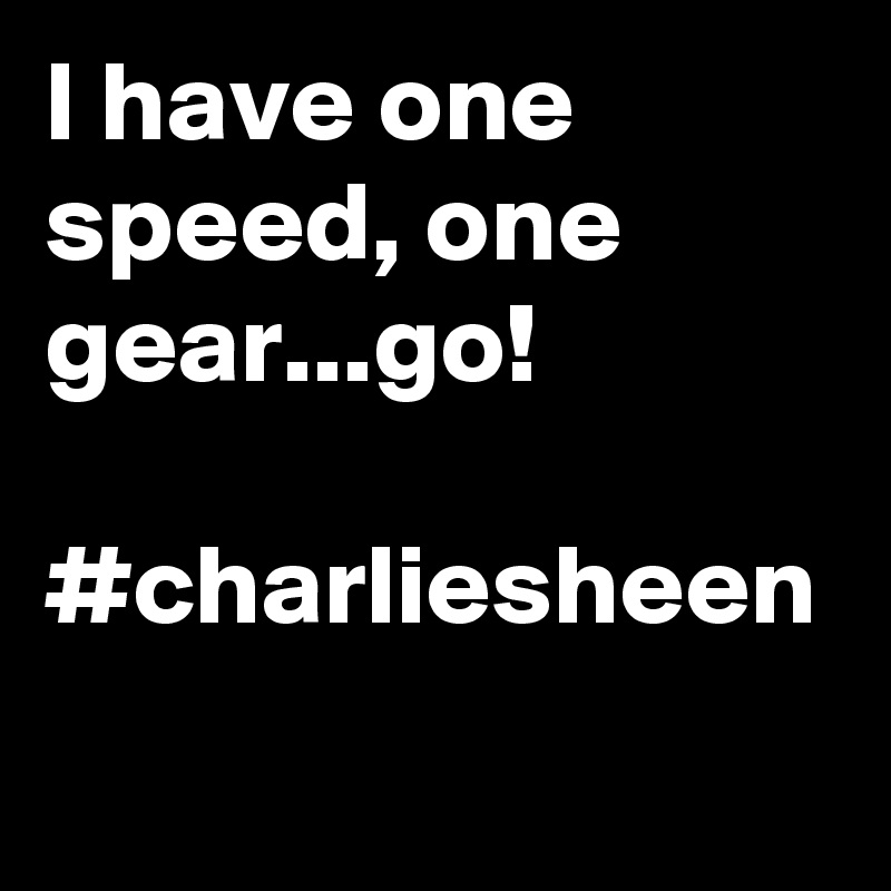 I have one speed, one gear...go!

#charliesheen