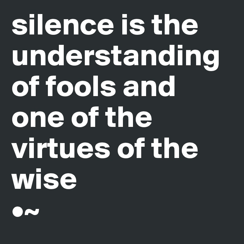 silence is the understanding of fools and one of the virtues of the wise
•~