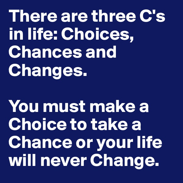 There are three C's in life: Choices, Chances and Changes. 

You must make a Choice to take a Chance or your life will never Change. 
