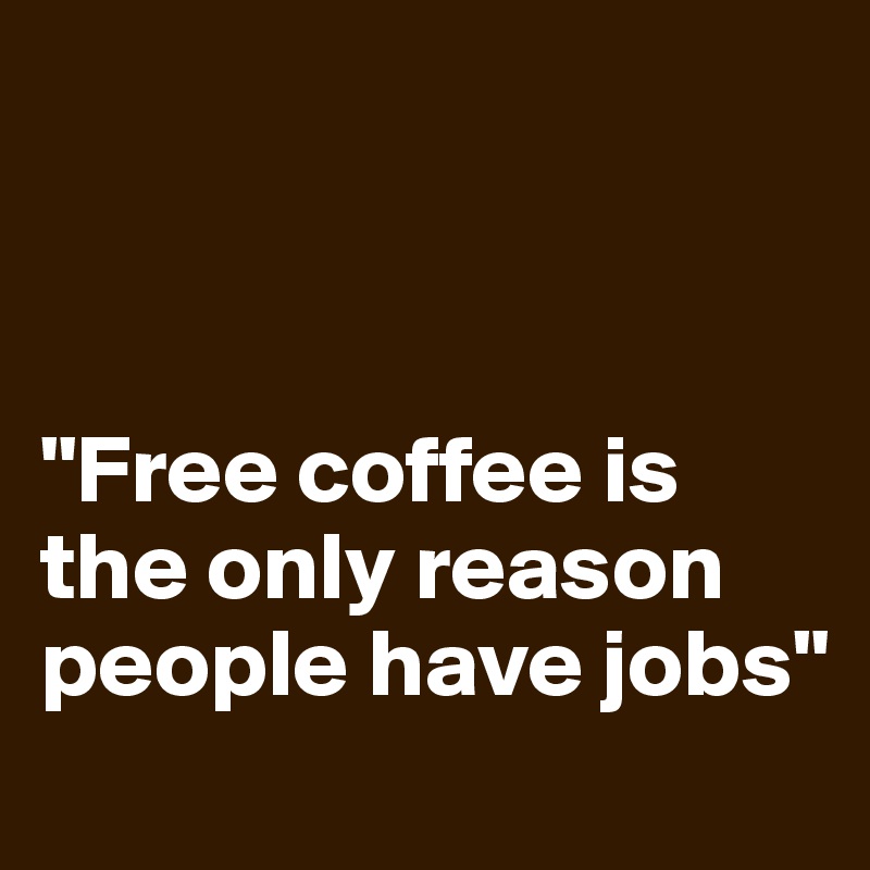 



"Free coffee is the only reason people have jobs"