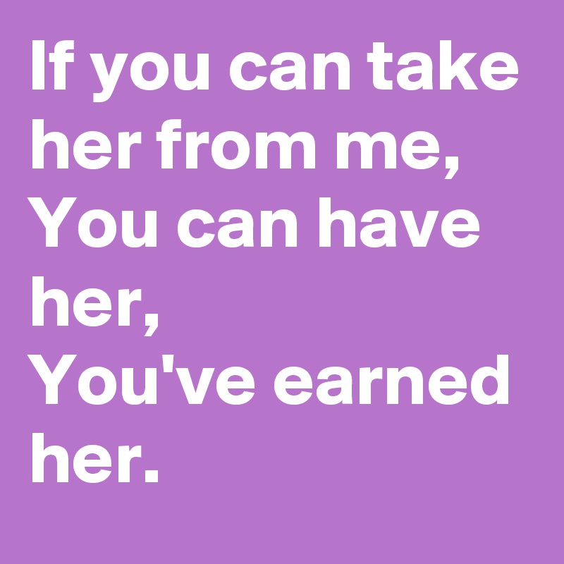 If you can take her from me,
You can have her,
You've earned her.