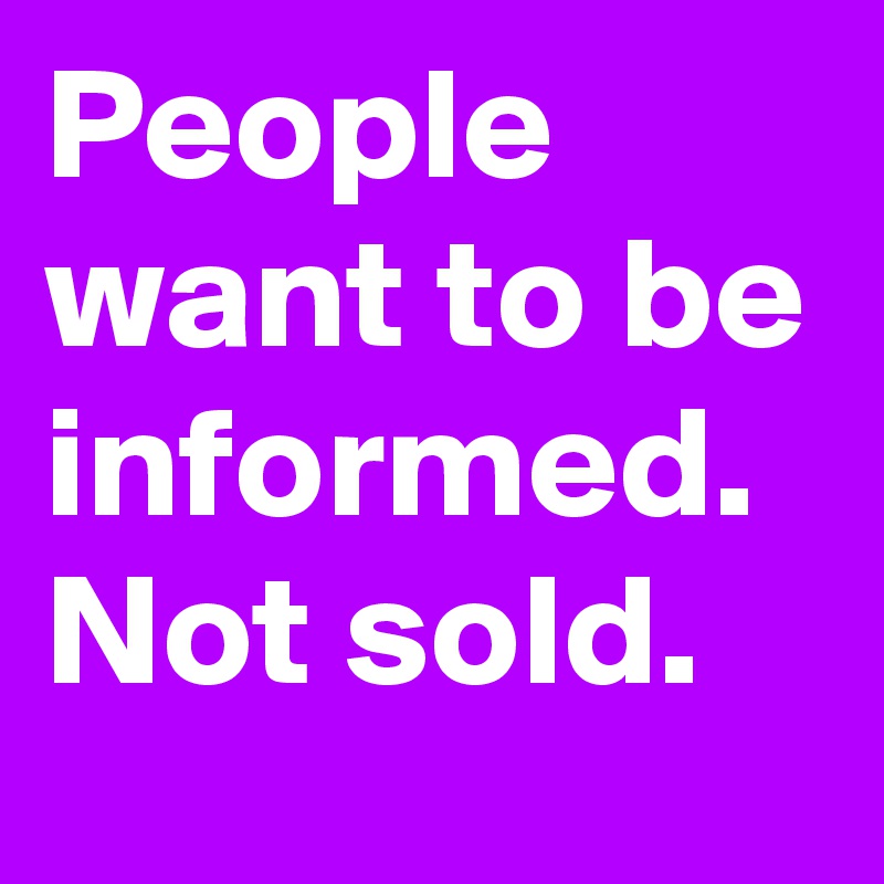 People want to be informed. Not sold.