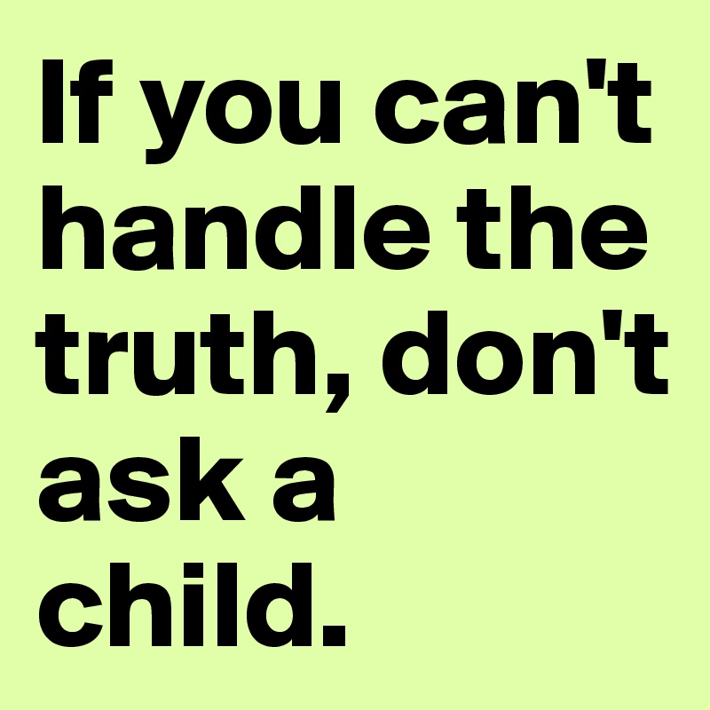 If you can't handle the truth, don't ask a child. 