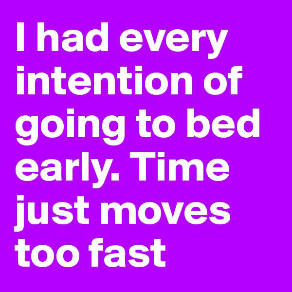 I had every intention of going to bed early. Time just moves too fast