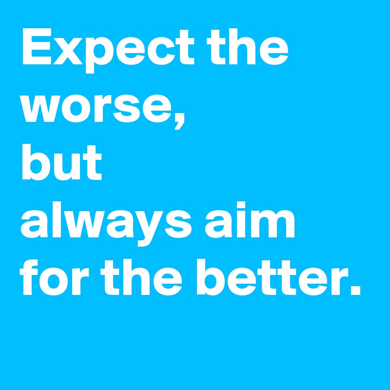 Expect the worse,
but 
always aim for the better.
