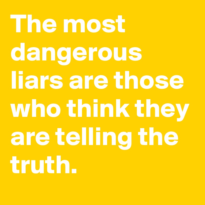 The most dangerous liars are those who think they are telling the truth. 