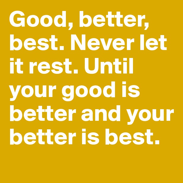 Good, better, best. Never let it rest. Until your good is better and your better is best.