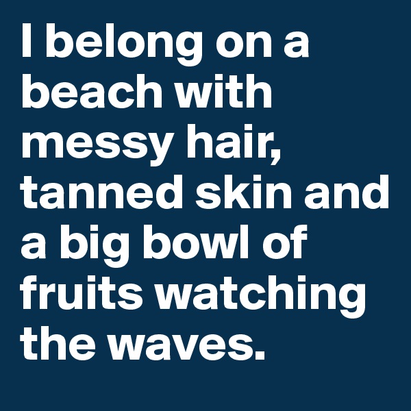I belong on a beach with messy hair, tanned skin and a big bowl of fruits watching the waves. 
