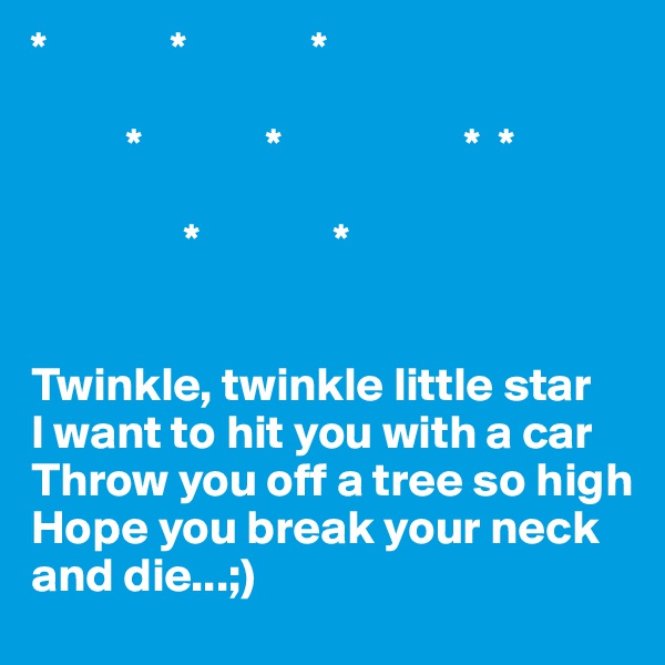 *             *             *

          *             *                   *  *

                *              *


Twinkle, twinkle little star
I want to hit you with a car
Throw you off a tree so high
Hope you break your neck and die...;)