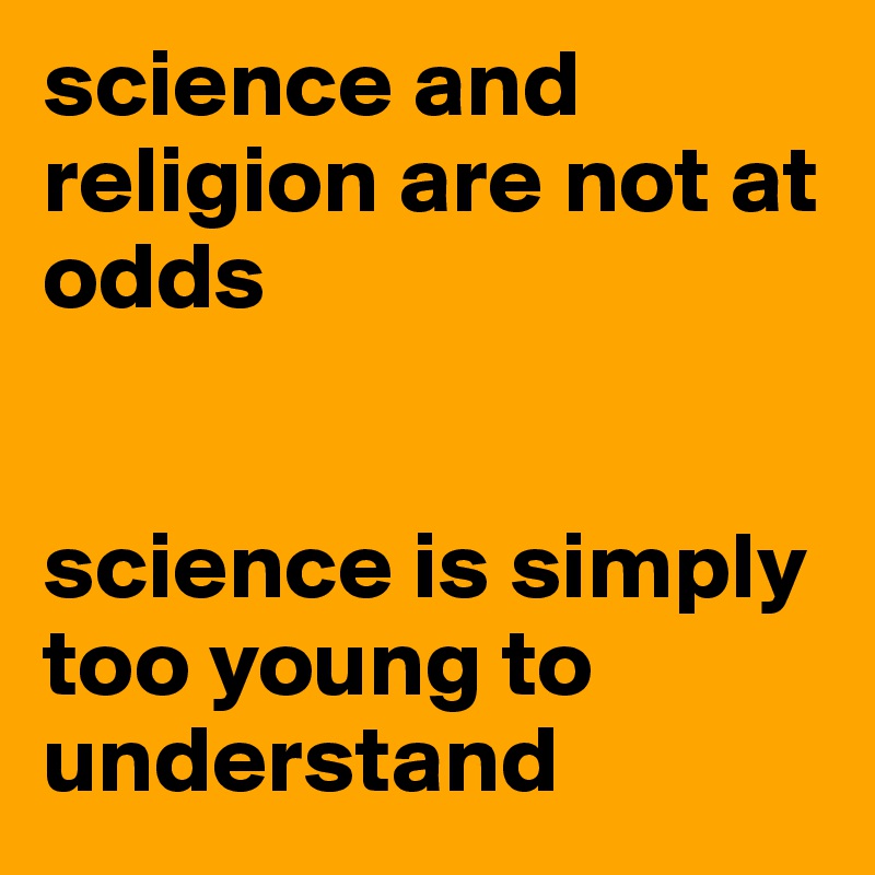 science and religion are not at odds


science is simply too young to understand