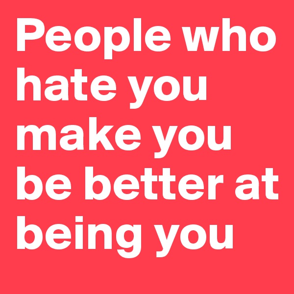 People who hate you make you be better at being you