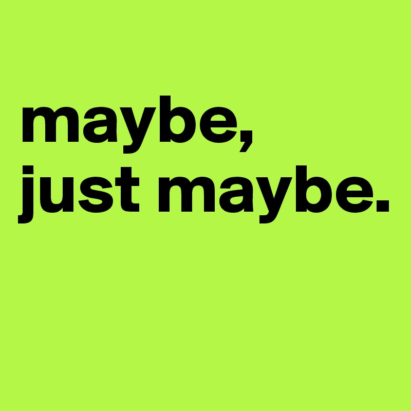 
maybe,
just maybe. 

