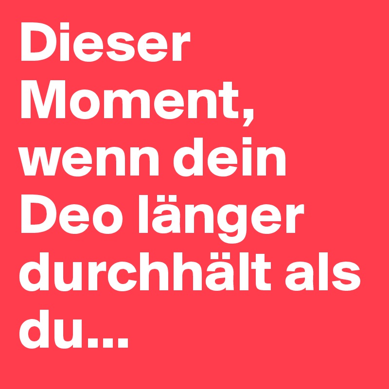 Dieser Moment, 
wenn dein Deo länger 
durchhält als du...