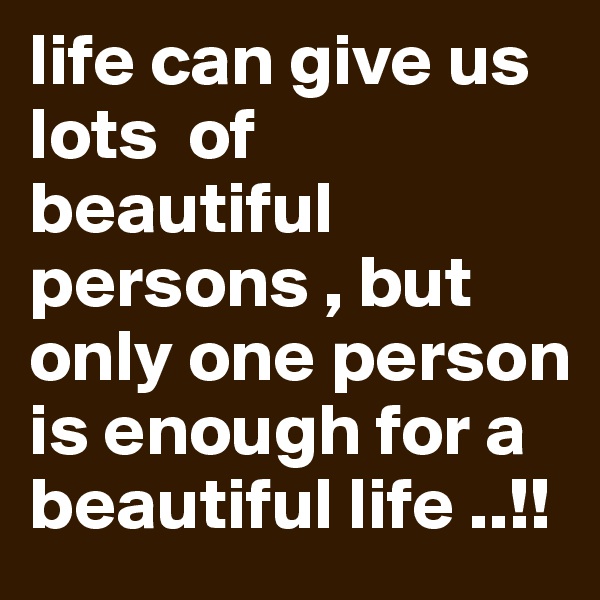life can give us lots  of beautiful persons , but only one person is enough for a beautiful life ..!!