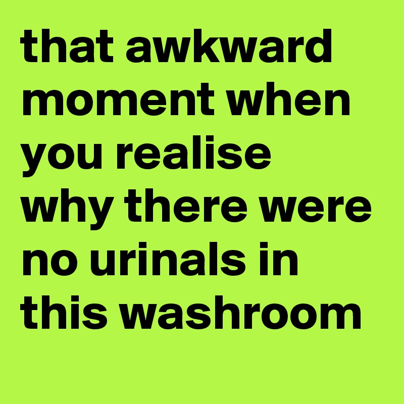 that awkward moment when you realise why there were no urinals in this washroom
