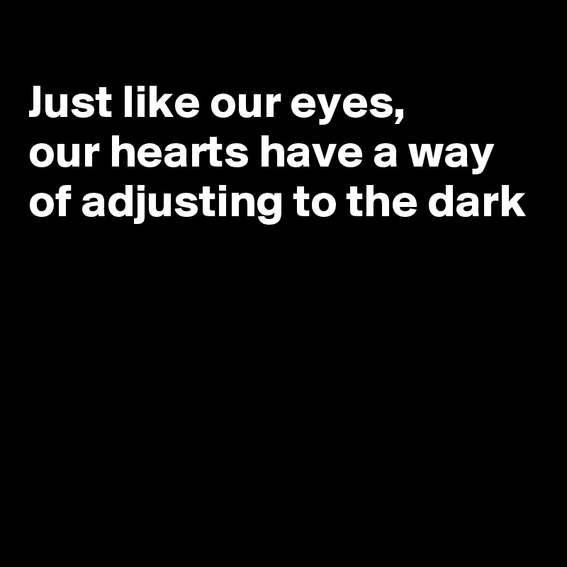 
Just like our eyes,
our hearts have a way of adjusting to the dark





