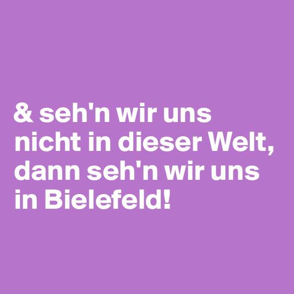


& seh'n wir uns nicht in dieser Welt, dann seh'n wir uns in Bielefeld!

