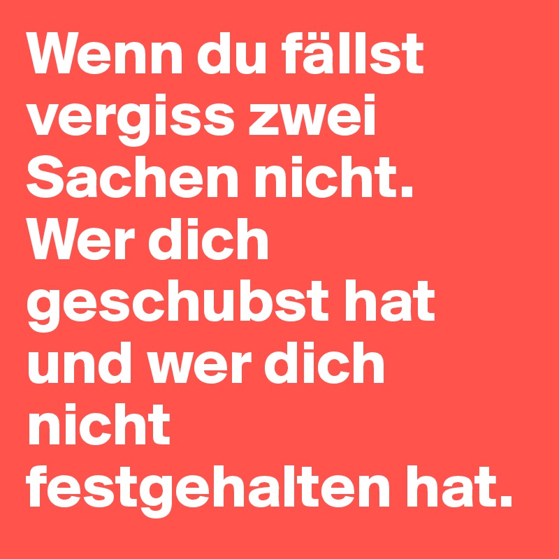 Wenn du fällst vergiss zwei Sachen nicht. Wer dich geschubst hat und wer dich nicht festgehalten hat. 