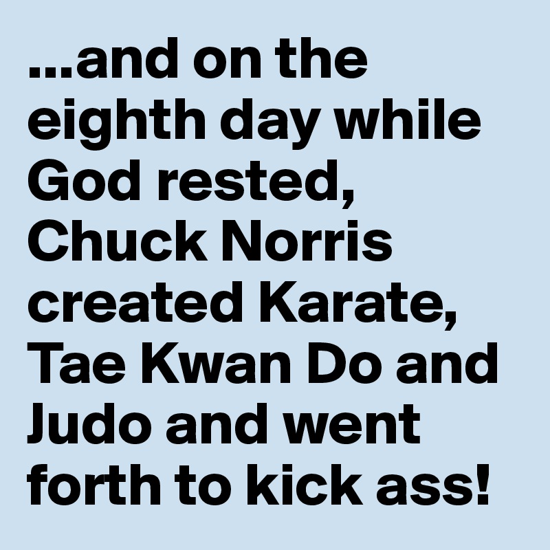 ...and on the eighth day while God rested, Chuck Norris created Karate, Tae Kwan Do and Judo and went forth to kick ass!