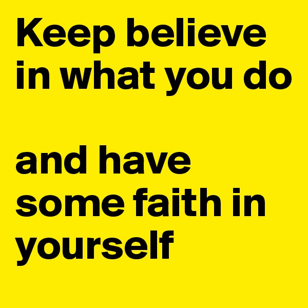 Keep believe
in what you do 

and have some faith in yourself