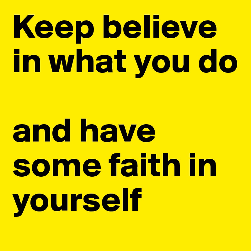 Keep believe
in what you do 

and have some faith in yourself