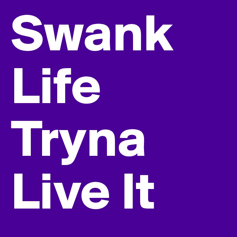 Swank
Life
Tryna 
Live It