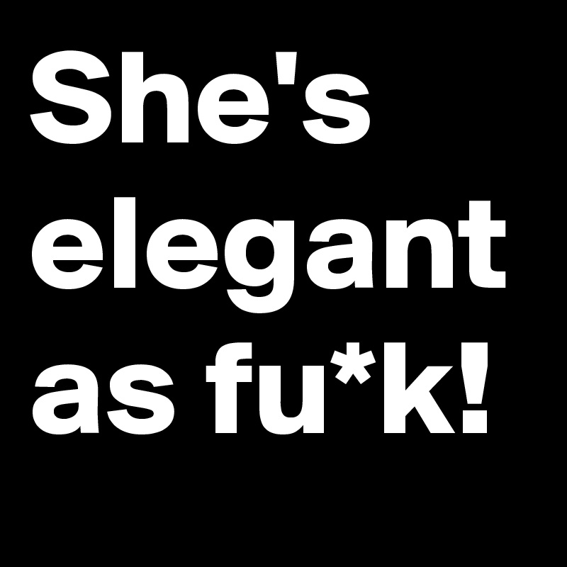 She's elegant as fu*k!