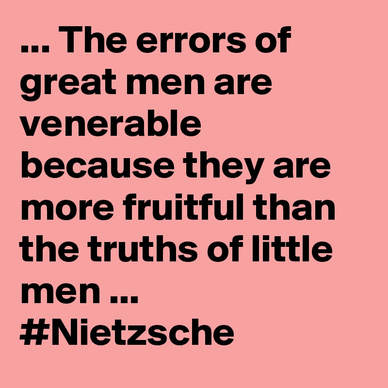 ... The errors of great men are venerable because they are more fruitful than the truths of little men ... #Nietzsche