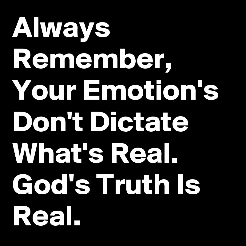 Always Remember, Your Emotion's Don't Dictate What's Real. God's Truth Is Real. 