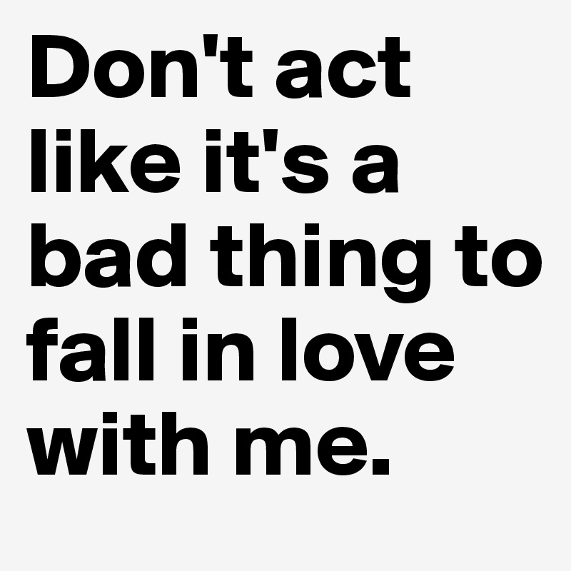 Don't act like it's a bad thing to fall in love with me. Post by