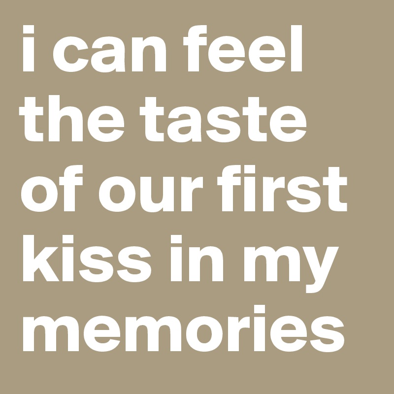 i can feel the taste of our first kiss in my memories