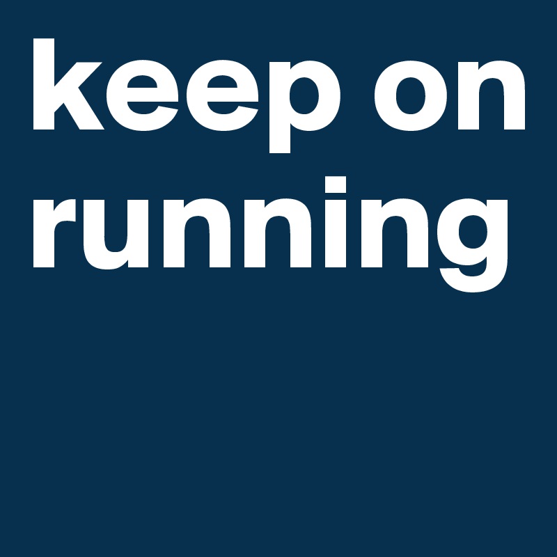 keep on running

