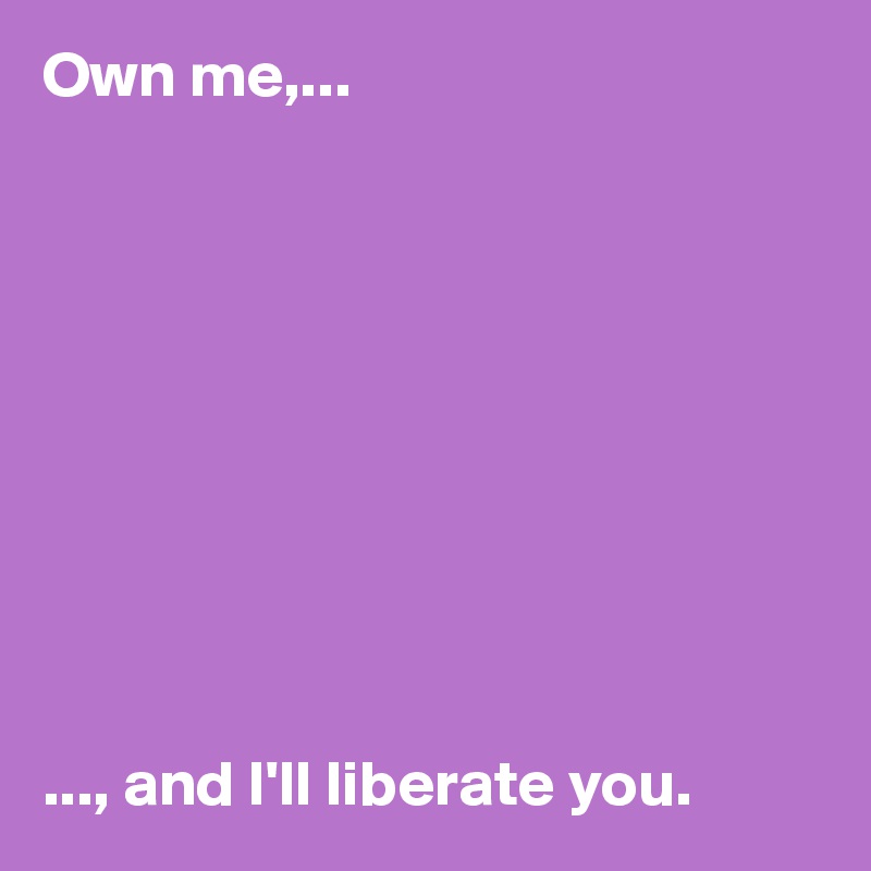 Own me,...










..., and I'll liberate you. 