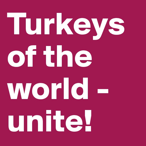 Turkeys of the world - unite! 