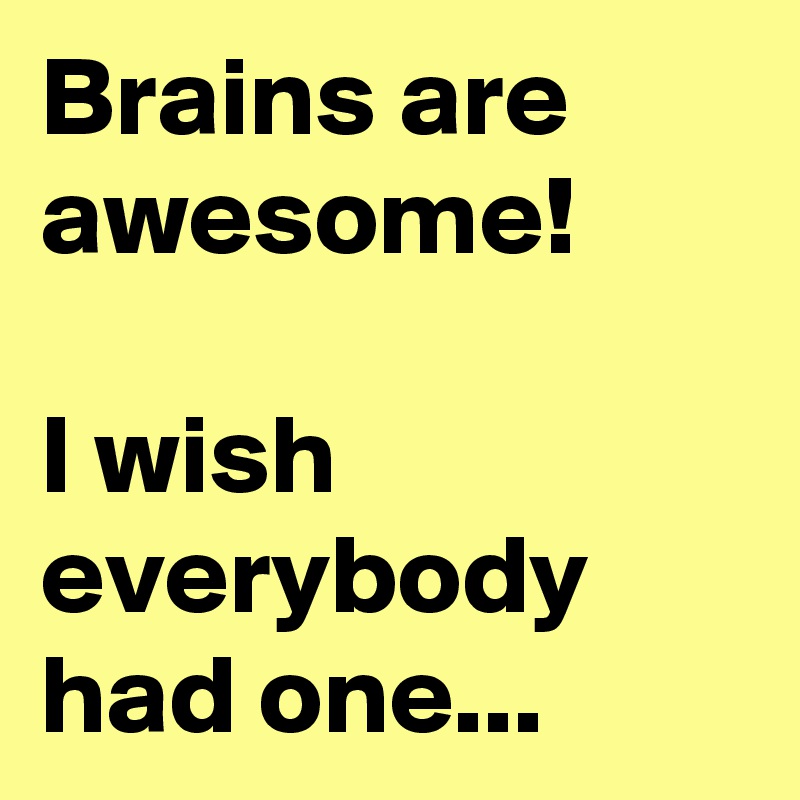 Brains are awesome!

I wish everybody had one...