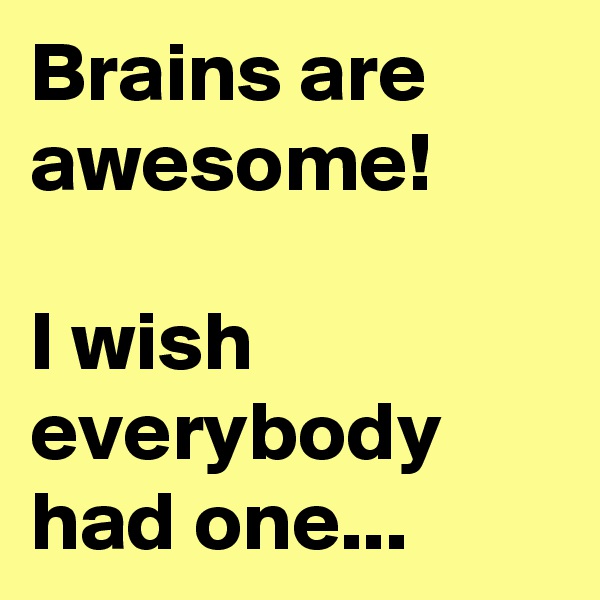 Brains are awesome!

I wish everybody had one...