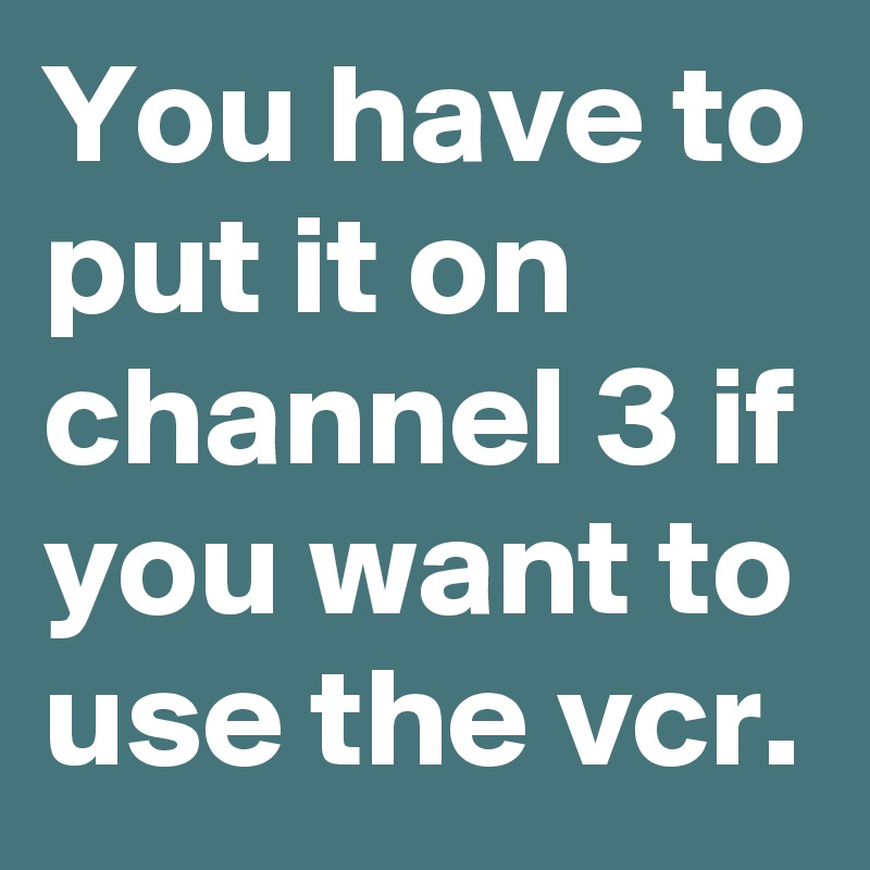 You have to put it on channel 3 if you want to use the vcr.