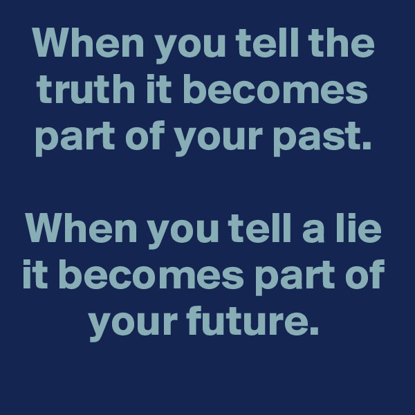 When you tell the truth it becomes part of your past.

When you tell a lie it becomes part of your future.
